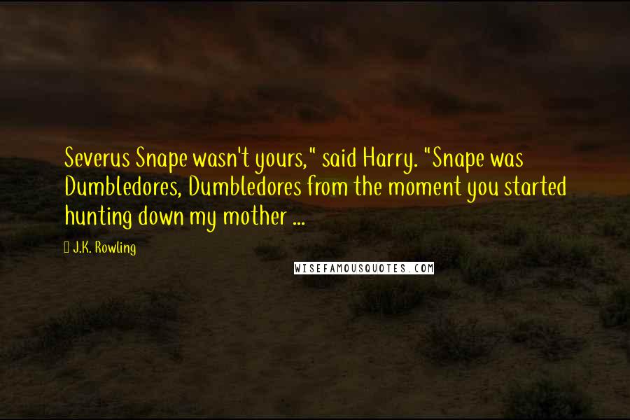 J.K. Rowling Quotes: Severus Snape wasn't yours," said Harry. "Snape was Dumbledores, Dumbledores from the moment you started hunting down my mother ...