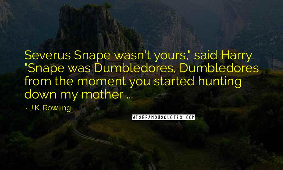 J.K. Rowling Quotes: Severus Snape wasn't yours," said Harry. "Snape was Dumbledores, Dumbledores from the moment you started hunting down my mother ...