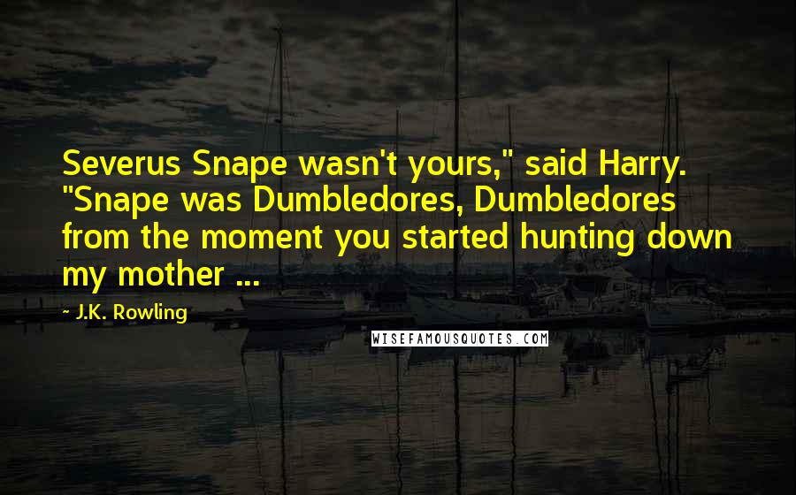 J.K. Rowling Quotes: Severus Snape wasn't yours," said Harry. "Snape was Dumbledores, Dumbledores from the moment you started hunting down my mother ...