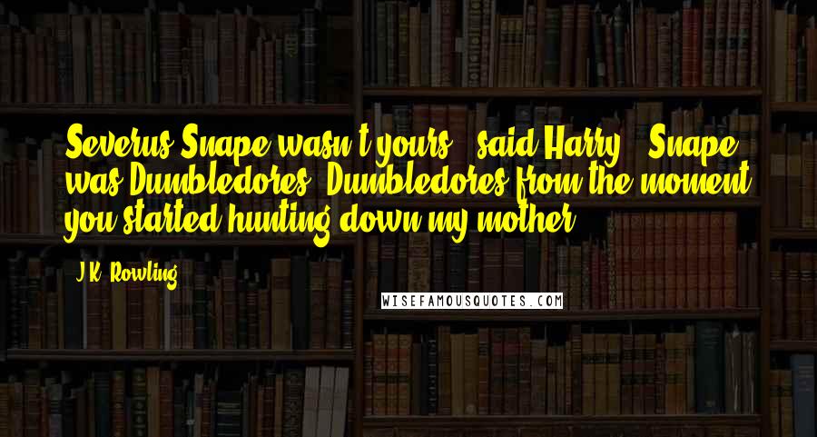 J.K. Rowling Quotes: Severus Snape wasn't yours," said Harry. "Snape was Dumbledores, Dumbledores from the moment you started hunting down my mother ...