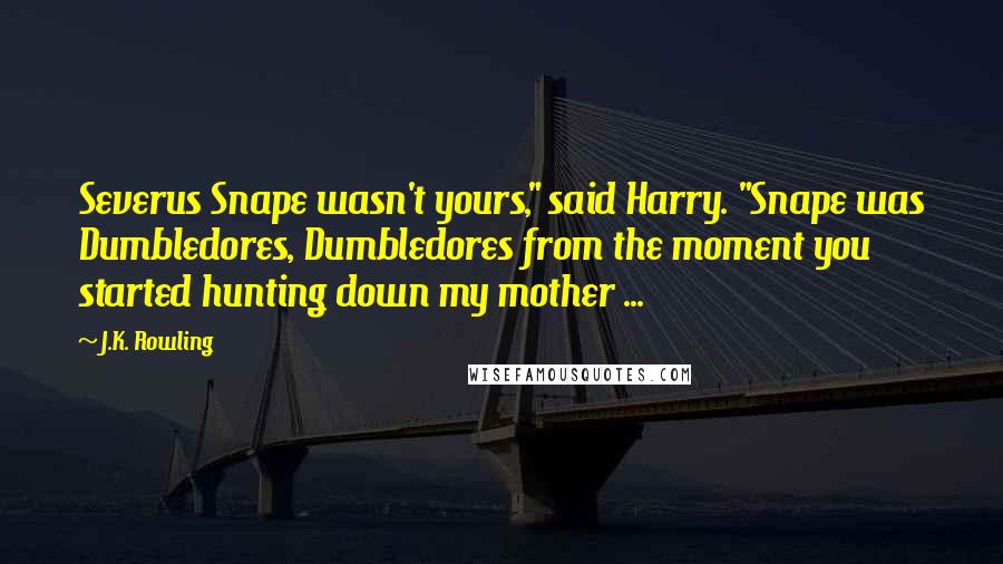 J.K. Rowling Quotes: Severus Snape wasn't yours," said Harry. "Snape was Dumbledores, Dumbledores from the moment you started hunting down my mother ...