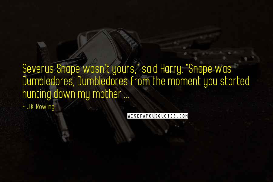 J.K. Rowling Quotes: Severus Snape wasn't yours," said Harry. "Snape was Dumbledores, Dumbledores from the moment you started hunting down my mother ...