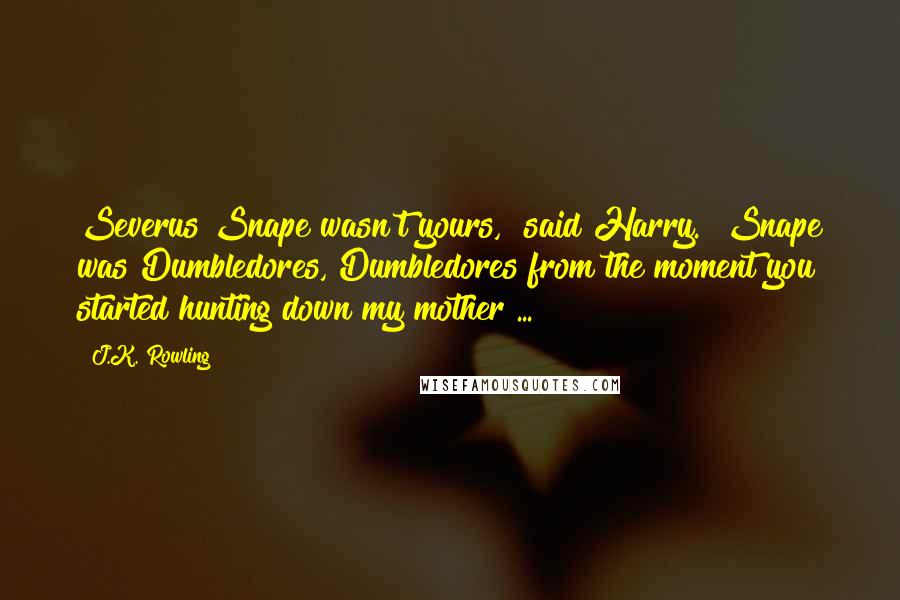 J.K. Rowling Quotes: Severus Snape wasn't yours," said Harry. "Snape was Dumbledores, Dumbledores from the moment you started hunting down my mother ...