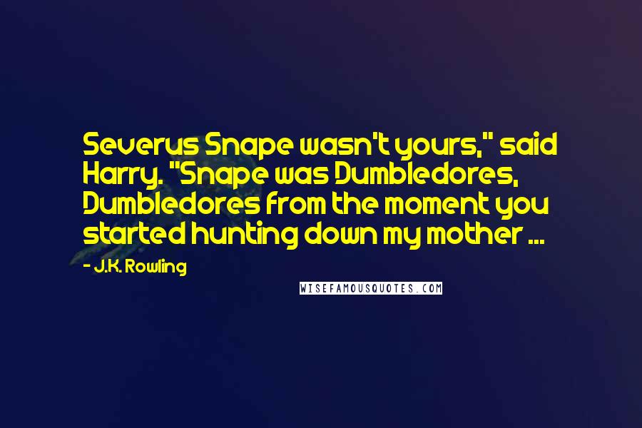 J.K. Rowling Quotes: Severus Snape wasn't yours," said Harry. "Snape was Dumbledores, Dumbledores from the moment you started hunting down my mother ...