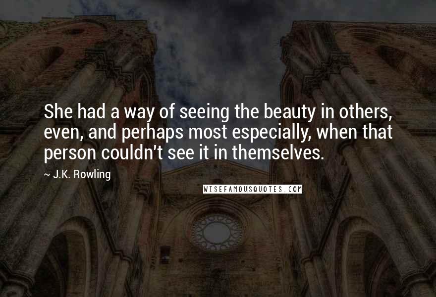 J.K. Rowling Quotes: She had a way of seeing the beauty in others, even, and perhaps most especially, when that person couldn't see it in themselves.