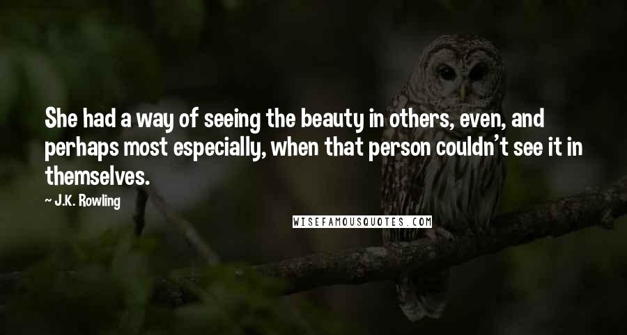 J.K. Rowling Quotes: She had a way of seeing the beauty in others, even, and perhaps most especially, when that person couldn't see it in themselves.