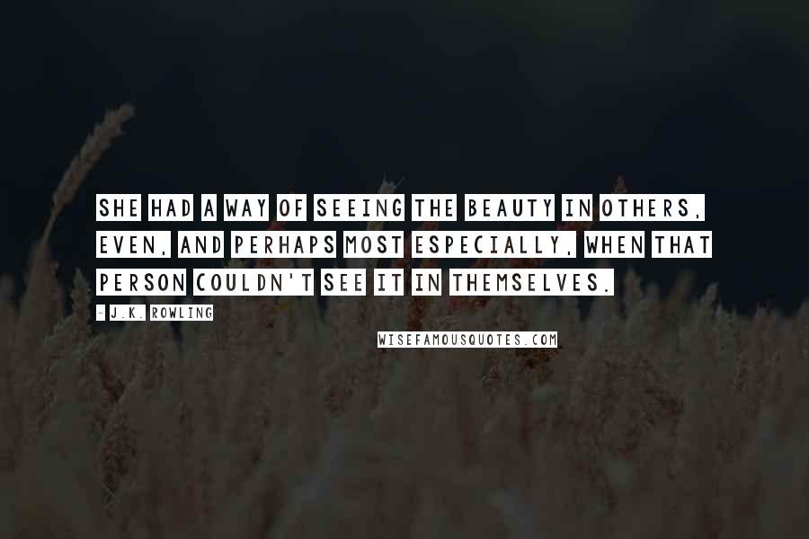 J.K. Rowling Quotes: She had a way of seeing the beauty in others, even, and perhaps most especially, when that person couldn't see it in themselves.