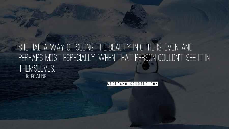 J.K. Rowling Quotes: She had a way of seeing the beauty in others, even, and perhaps most especially, when that person couldn't see it in themselves.