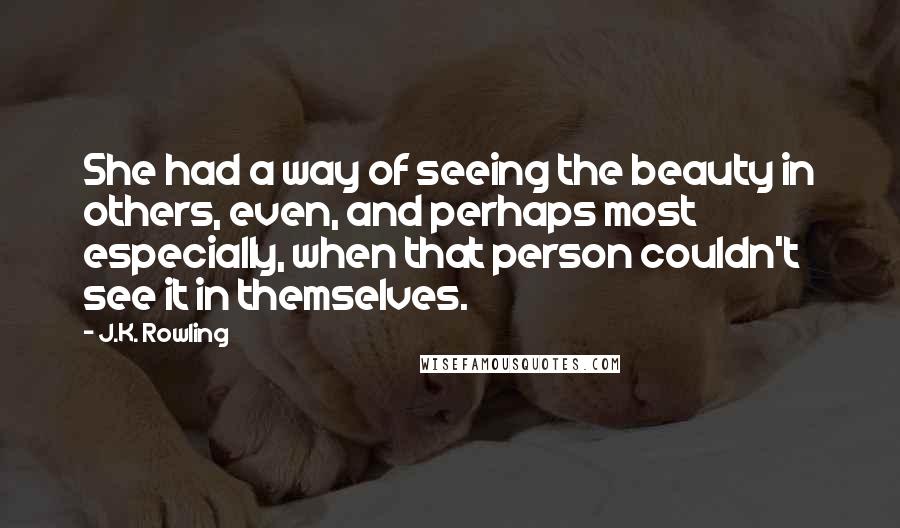 J.K. Rowling Quotes: She had a way of seeing the beauty in others, even, and perhaps most especially, when that person couldn't see it in themselves.