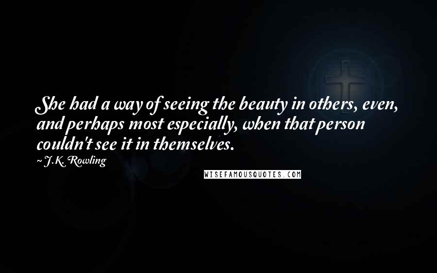 J.K. Rowling Quotes: She had a way of seeing the beauty in others, even, and perhaps most especially, when that person couldn't see it in themselves.