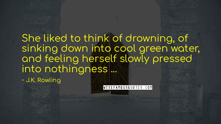 J.K. Rowling Quotes: She liked to think of drowning, of sinking down into cool green water, and feeling herself slowly pressed into nothingness ...
