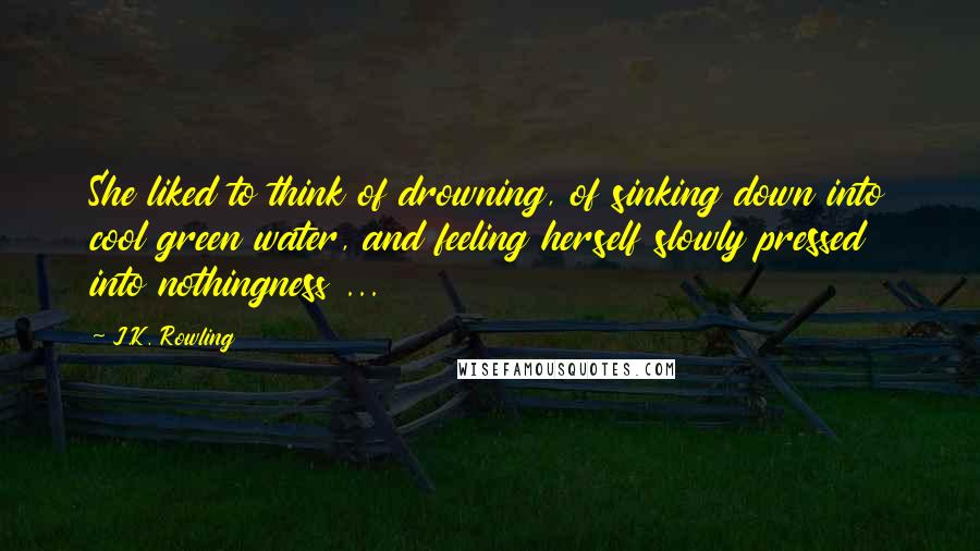 J.K. Rowling Quotes: She liked to think of drowning, of sinking down into cool green water, and feeling herself slowly pressed into nothingness ...