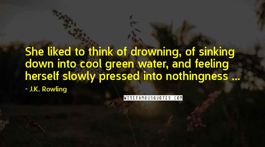 J.K. Rowling Quotes: She liked to think of drowning, of sinking down into cool green water, and feeling herself slowly pressed into nothingness ...