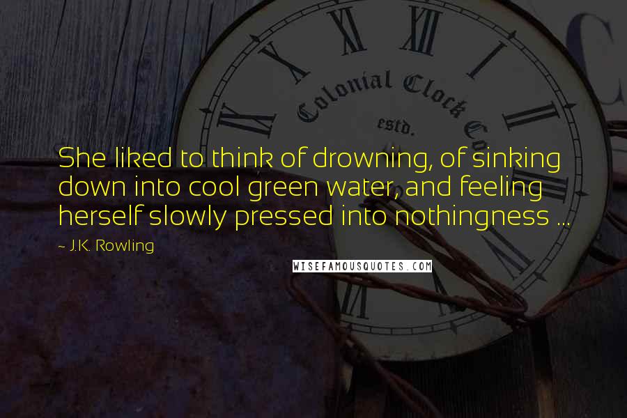 J.K. Rowling Quotes: She liked to think of drowning, of sinking down into cool green water, and feeling herself slowly pressed into nothingness ...