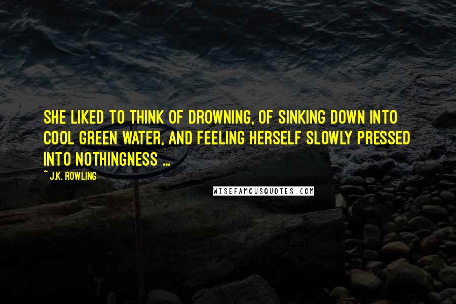 J.K. Rowling Quotes: She liked to think of drowning, of sinking down into cool green water, and feeling herself slowly pressed into nothingness ...