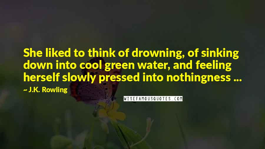 J.K. Rowling Quotes: She liked to think of drowning, of sinking down into cool green water, and feeling herself slowly pressed into nothingness ...