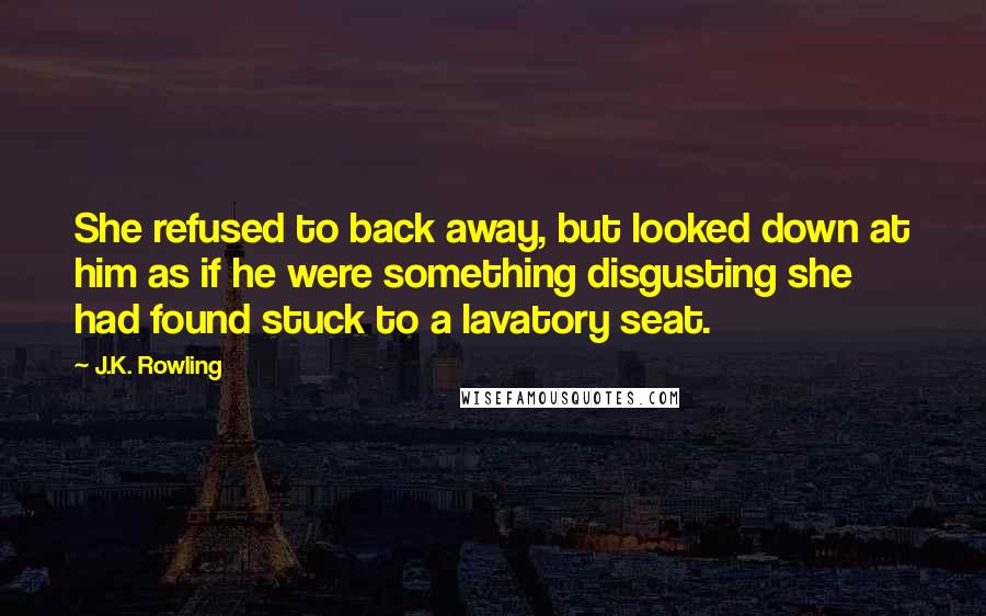 J.K. Rowling Quotes: She refused to back away, but looked down at him as if he were something disgusting she had found stuck to a lavatory seat.