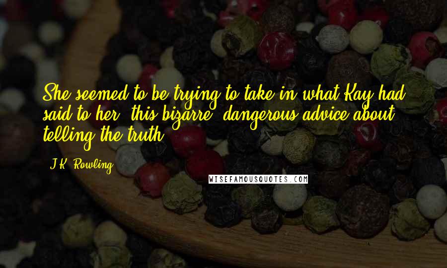 J.K. Rowling Quotes: She seemed to be trying to take in what Kay had said to her: this bizarre, dangerous advice about telling the truth