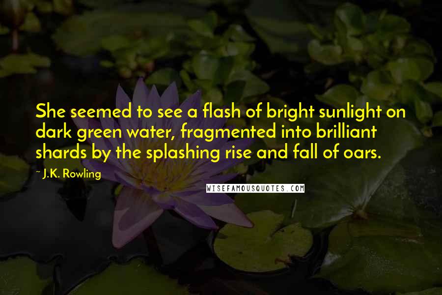 J.K. Rowling Quotes: She seemed to see a flash of bright sunlight on dark green water, fragmented into brilliant shards by the splashing rise and fall of oars.