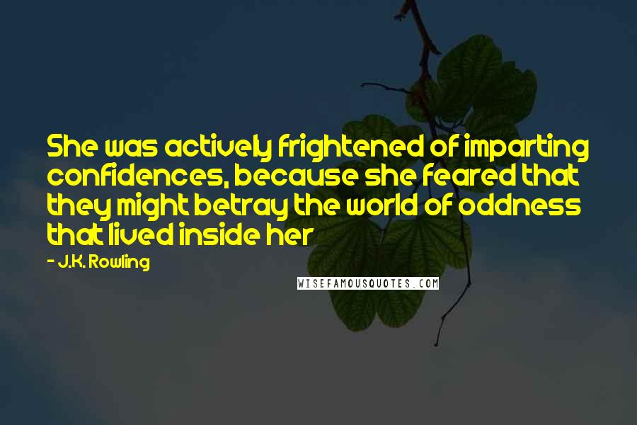 J.K. Rowling Quotes: She was actively frightened of imparting confidences, because she feared that they might betray the world of oddness that lived inside her