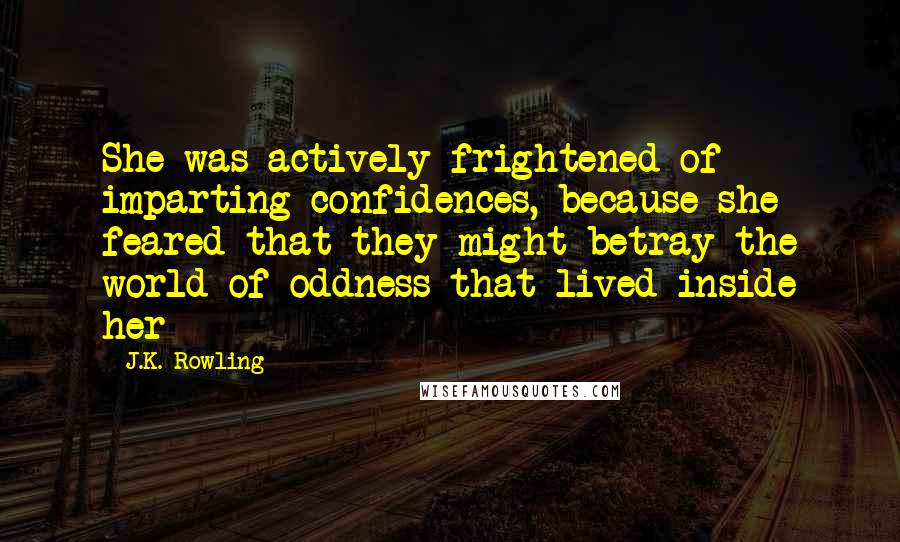 J.K. Rowling Quotes: She was actively frightened of imparting confidences, because she feared that they might betray the world of oddness that lived inside her