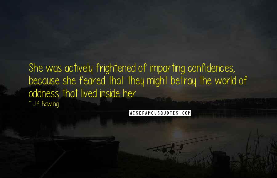 J.K. Rowling Quotes: She was actively frightened of imparting confidences, because she feared that they might betray the world of oddness that lived inside her