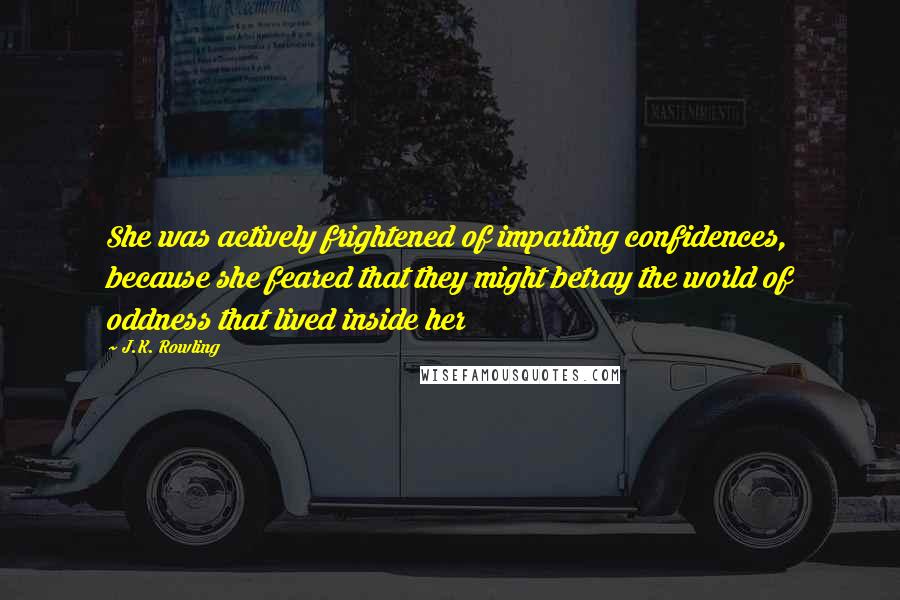 J.K. Rowling Quotes: She was actively frightened of imparting confidences, because she feared that they might betray the world of oddness that lived inside her