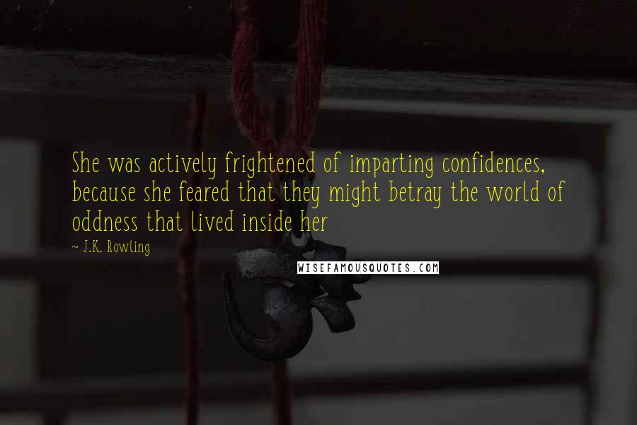 J.K. Rowling Quotes: She was actively frightened of imparting confidences, because she feared that they might betray the world of oddness that lived inside her