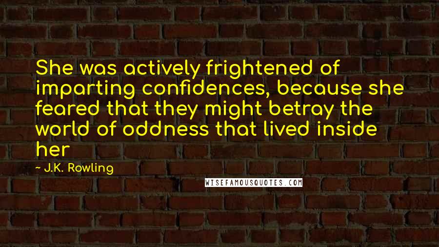 J.K. Rowling Quotes: She was actively frightened of imparting confidences, because she feared that they might betray the world of oddness that lived inside her