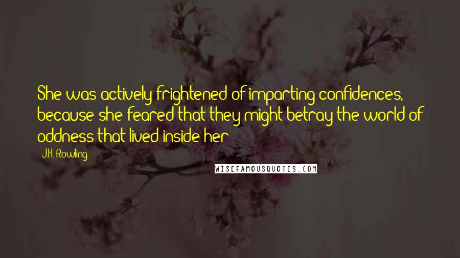 J.K. Rowling Quotes: She was actively frightened of imparting confidences, because she feared that they might betray the world of oddness that lived inside her