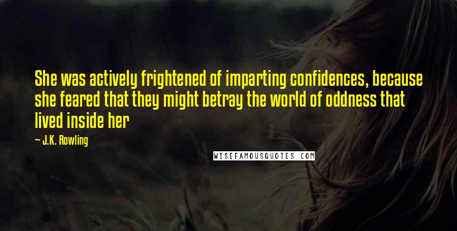 J.K. Rowling Quotes: She was actively frightened of imparting confidences, because she feared that they might betray the world of oddness that lived inside her