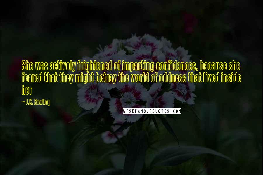 J.K. Rowling Quotes: She was actively frightened of imparting confidences, because she feared that they might betray the world of oddness that lived inside her