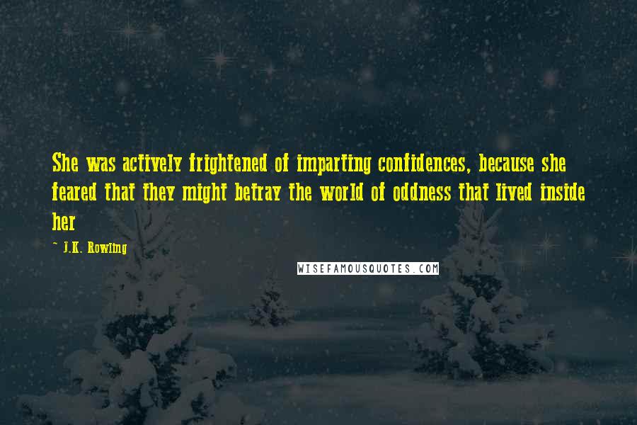 J.K. Rowling Quotes: She was actively frightened of imparting confidences, because she feared that they might betray the world of oddness that lived inside her