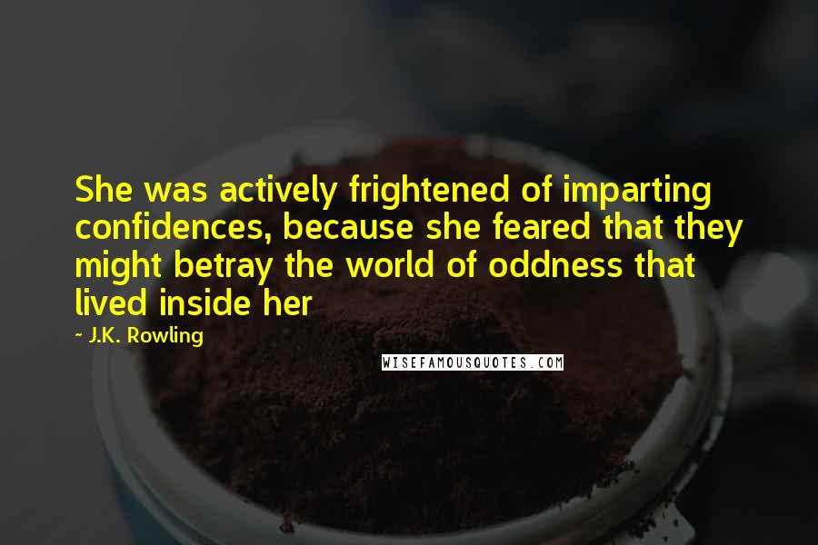 J.K. Rowling Quotes: She was actively frightened of imparting confidences, because she feared that they might betray the world of oddness that lived inside her