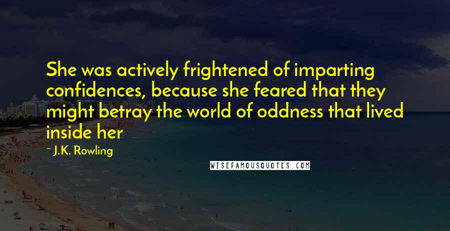 J.K. Rowling Quotes: She was actively frightened of imparting confidences, because she feared that they might betray the world of oddness that lived inside her