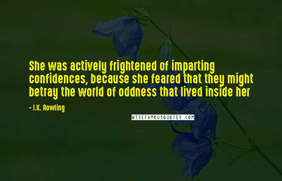 J.K. Rowling Quotes: She was actively frightened of imparting confidences, because she feared that they might betray the world of oddness that lived inside her