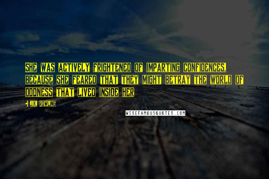 J.K. Rowling Quotes: She was actively frightened of imparting confidences, because she feared that they might betray the world of oddness that lived inside her