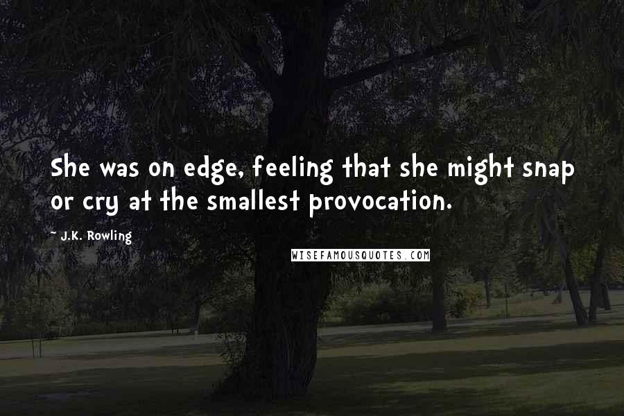 J.K. Rowling Quotes: She was on edge, feeling that she might snap or cry at the smallest provocation.