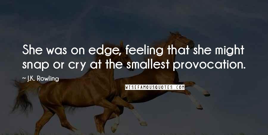 J.K. Rowling Quotes: She was on edge, feeling that she might snap or cry at the smallest provocation.