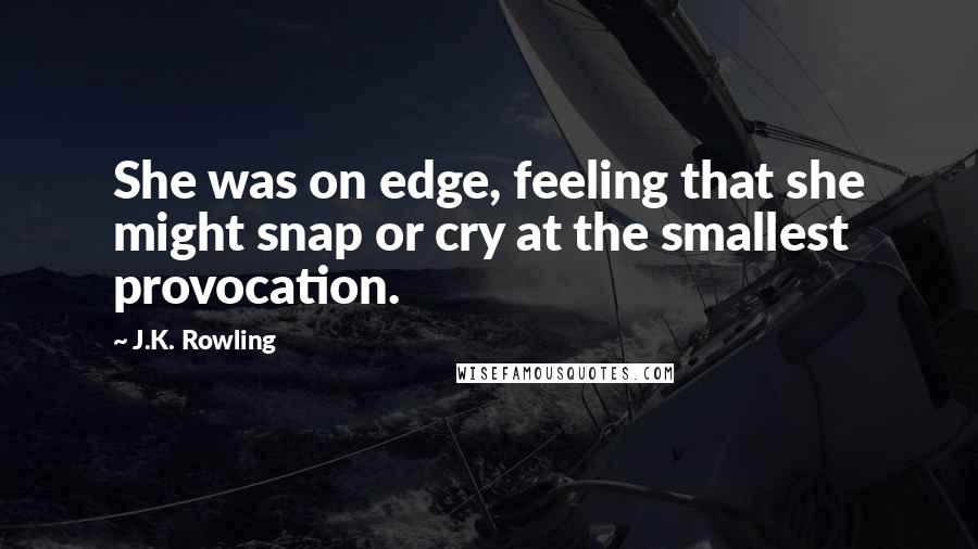 J.K. Rowling Quotes: She was on edge, feeling that she might snap or cry at the smallest provocation.