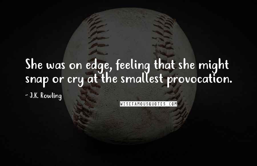 J.K. Rowling Quotes: She was on edge, feeling that she might snap or cry at the smallest provocation.