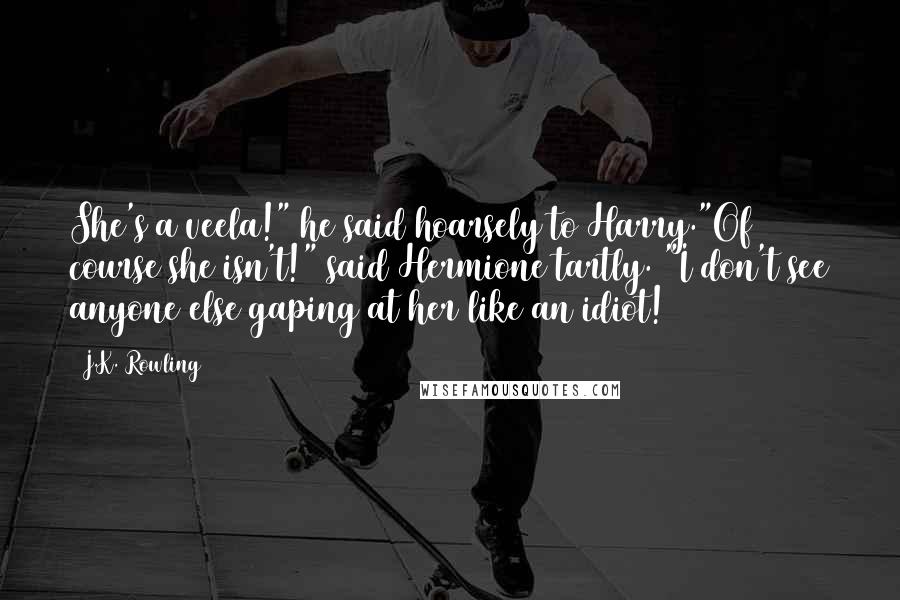 J.K. Rowling Quotes: She's a veela!" he said hoarsely to Harry."Of course she isn't!" said Hermione tartly. "I don't see anyone else gaping at her like an idiot!