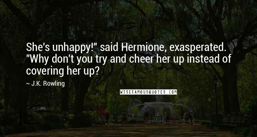 J.K. Rowling Quotes: She's unhappy!" said Hermione, exasperated. "Why don't you try and cheer her up instead of covering her up?