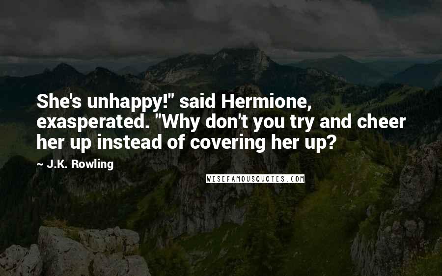 J.K. Rowling Quotes: She's unhappy!" said Hermione, exasperated. "Why don't you try and cheer her up instead of covering her up?