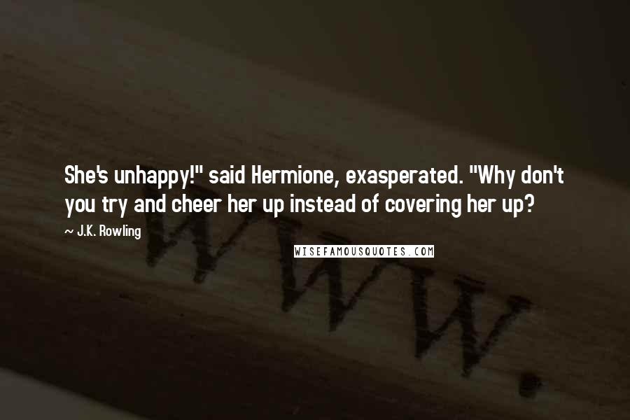 J.K. Rowling Quotes: She's unhappy!" said Hermione, exasperated. "Why don't you try and cheer her up instead of covering her up?