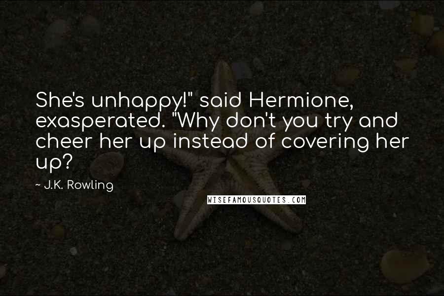 J.K. Rowling Quotes: She's unhappy!" said Hermione, exasperated. "Why don't you try and cheer her up instead of covering her up?