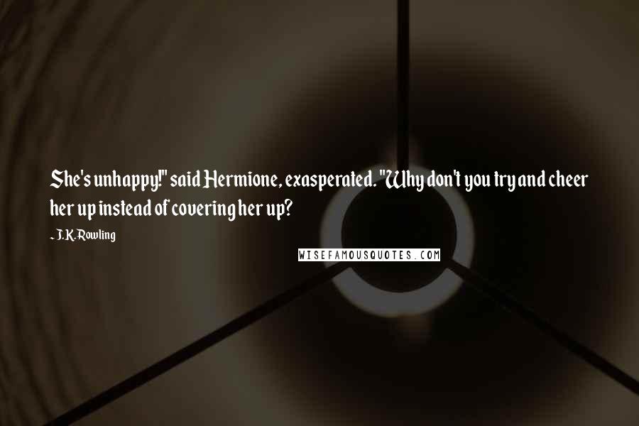 J.K. Rowling Quotes: She's unhappy!" said Hermione, exasperated. "Why don't you try and cheer her up instead of covering her up?