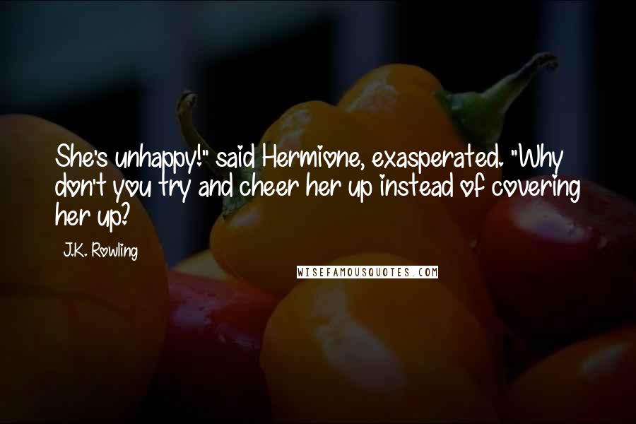 J.K. Rowling Quotes: She's unhappy!" said Hermione, exasperated. "Why don't you try and cheer her up instead of covering her up?