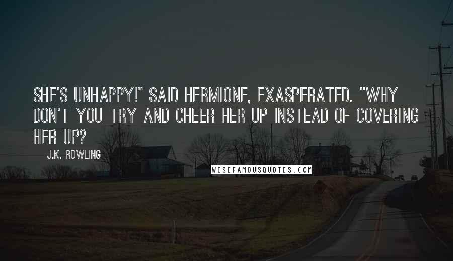 J.K. Rowling Quotes: She's unhappy!" said Hermione, exasperated. "Why don't you try and cheer her up instead of covering her up?