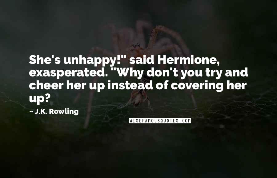 J.K. Rowling Quotes: She's unhappy!" said Hermione, exasperated. "Why don't you try and cheer her up instead of covering her up?